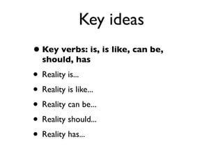 Key ideas
•Key verbs: is, is like, can be,
should, has
• Reality is...
• Reality is like...
• Reality can be...
• Reality should...
• Reality has...
 
