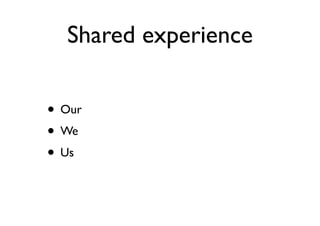 Shared experience
• Our
• We
• Us
 