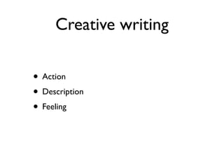Creative writing
• Action
• Description
• Feeling
 