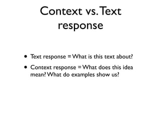 Context vs.Text
response
• Text response = What is this text about?
• Context response = What does this idea
mean? What do examples show us?
 