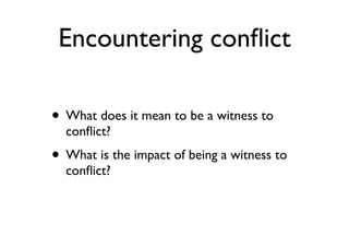 Encountering conﬂict
• What does it mean to be a witness to
conﬂict?
• What is the impact of being a witness to
conﬂict?
 