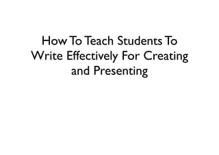 How To Teach Students To
Write Effectively For Creating
and Presenting
 