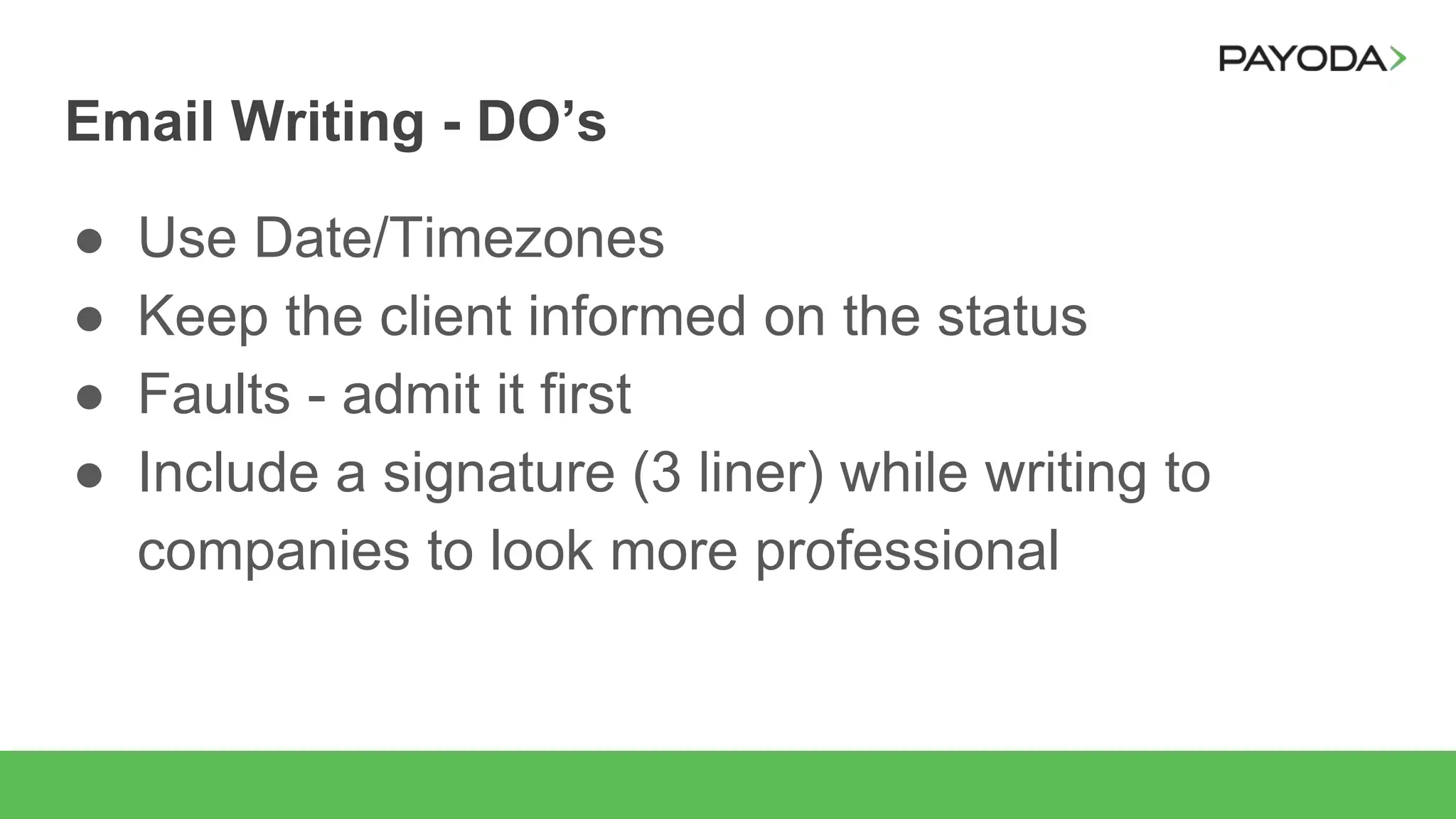Email Writing - DO’s
● Use Date/Timezones
● Keep the client informed on the status
● Faults - admit it first
● Include a signature (3 liner) while writing to
companies to look more professional
 