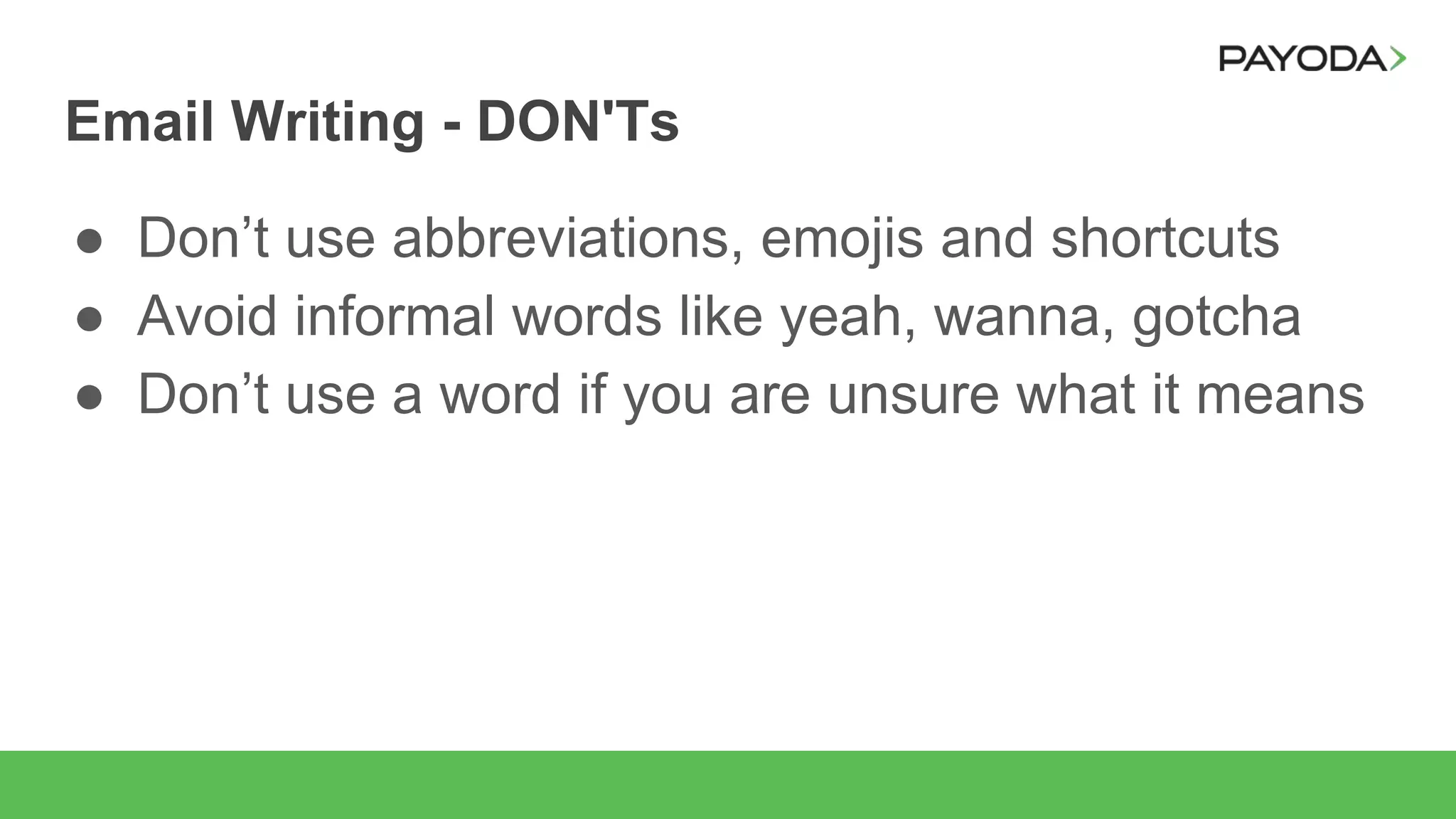 Email Writing - DON'Ts
● Don’t use abbreviations, emojis and shortcuts
● Avoid informal words like yeah, wanna, gotcha
● Don’t use a word if you are unsure what it means
 