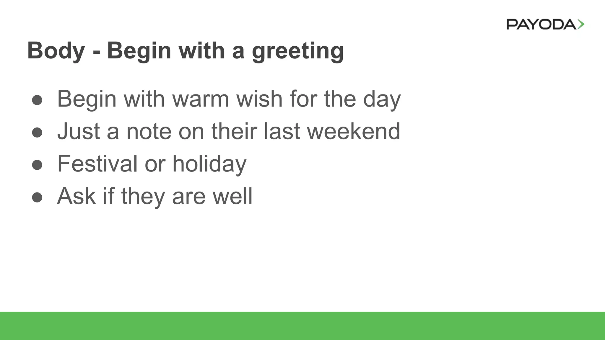Body - Begin with a greeting
● Begin with warm wish for the day
● Just a note on their last weekend
● Festival or holiday
● Ask if they are well
 