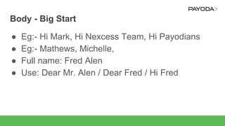 Body - Big Start
● Eg:- Hi Mark, Hi Nexcess Team, Hi Payodians
● Eg:- Mathews, Michelle,
● Full name: Fred Alen
● Use: Dear Mr. Alen / Dear Fred / Hi Fred
 