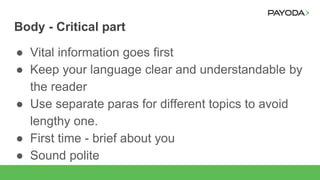Body - Critical part
● Vital information goes first
● Keep your language clear and understandable by
the reader
● Use separate paras for different topics to avoid
lengthy one.
● First time - brief about you
● Sound polite
 