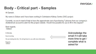Body - Critical part - Samples
Acknowledge the
email if it will take
more time to get /
complete what is
asked for
 