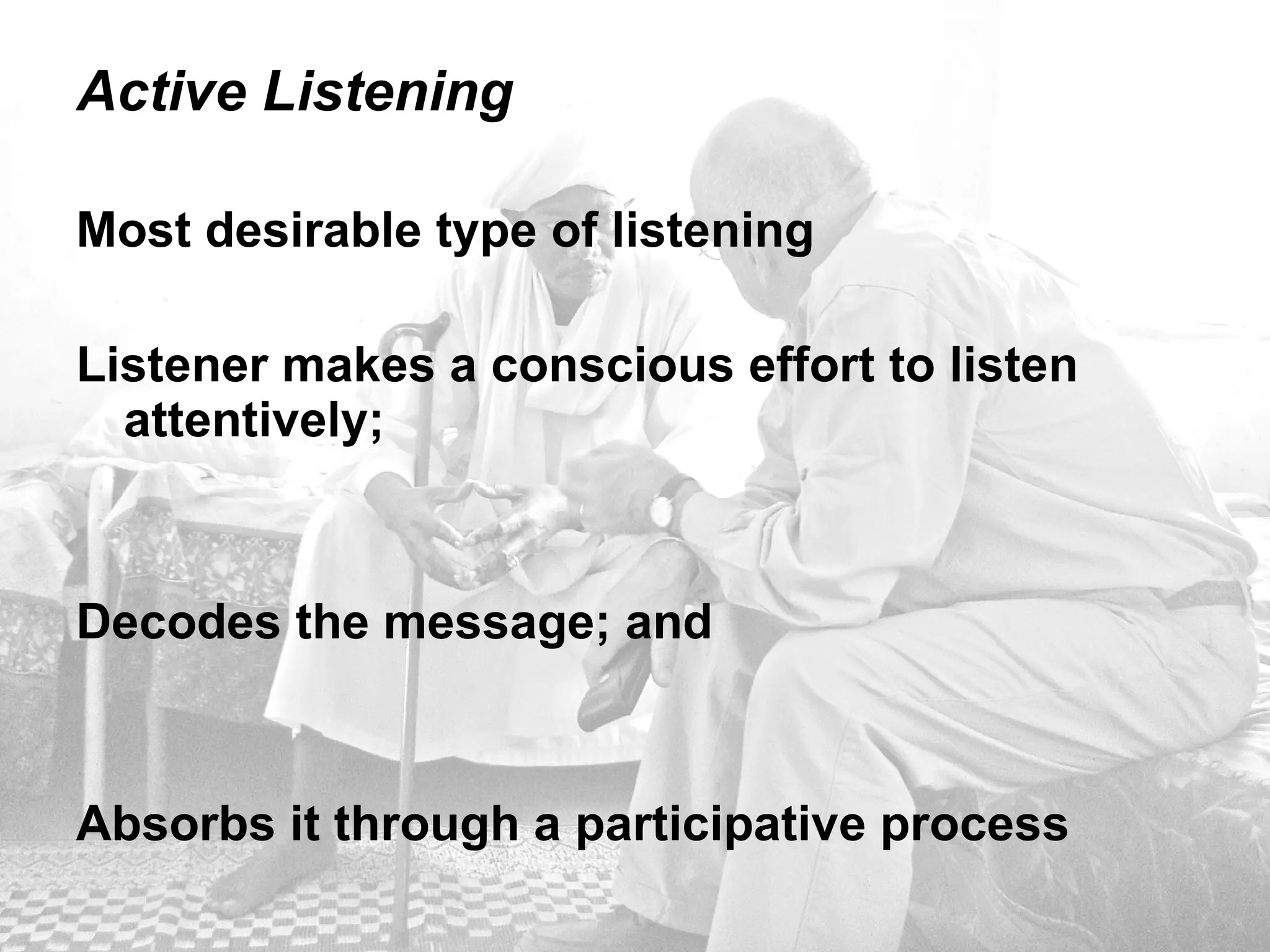 Active Listening Most desirable type of listening Listener makes a conscious effort to listen attentively;  Decodes the message; and  Absorbs it through a participative process 