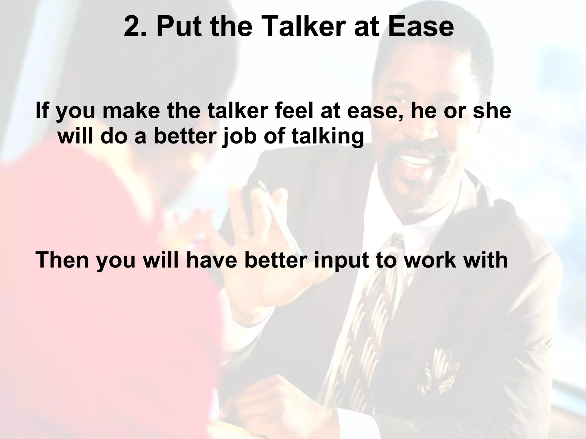 2. Put the Talker at Ease  If you make the talker feel at ease, he or she will do a better job of talking Then you will have better input to work with 