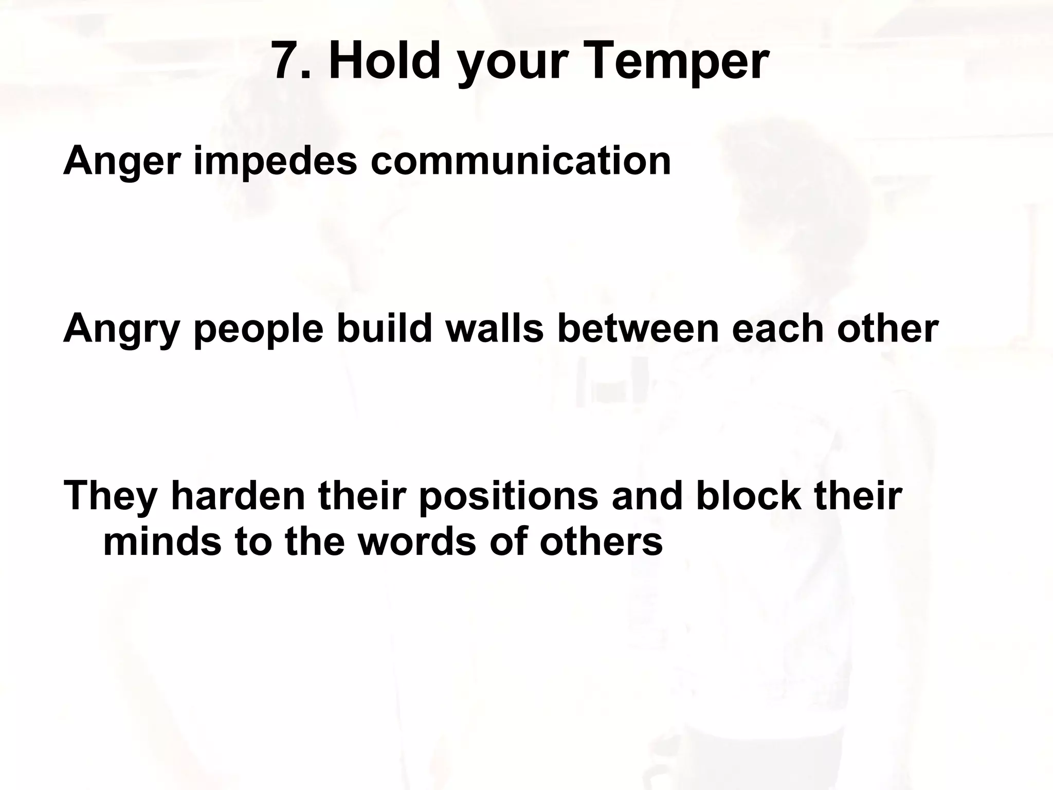 7. Hold your Temper  Anger impedes communication Angry people build walls between each other They harden their positions and block their minds to the words of others 