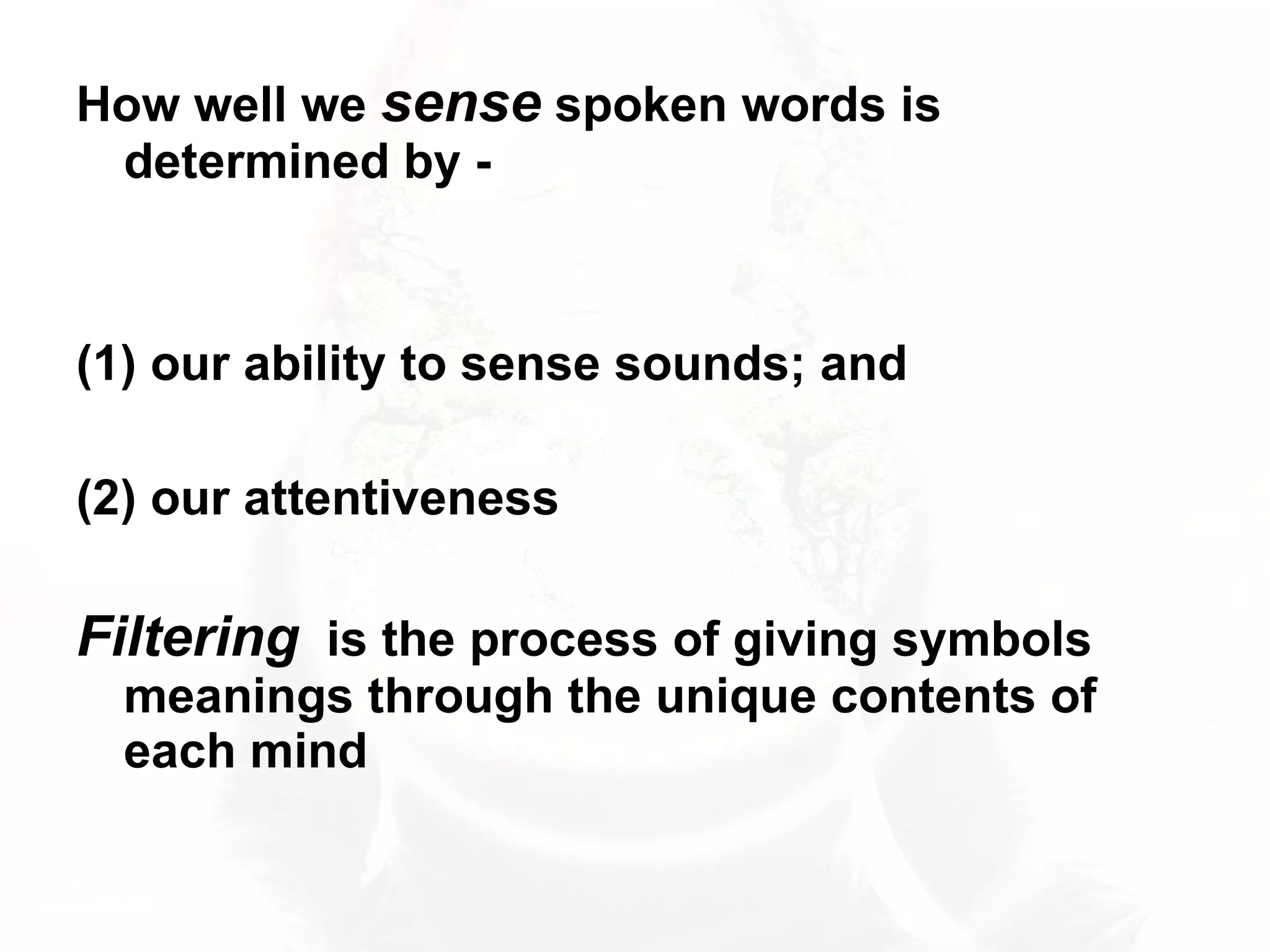 How well we  sense  spoken words is determined by -  (1) our ability to sense sounds; and  (2) our attentiveness Filtering   is the process of giving symbols meanings through the unique contents of each mind 