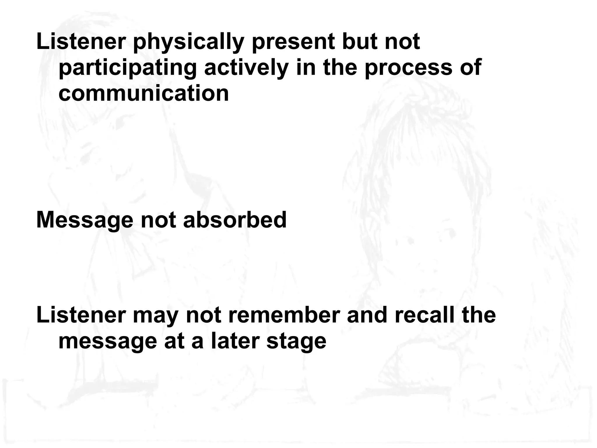Listener physically present but not participating actively in the process of communication Message not absorbed Listener may not remember and recall the message at a later stage 