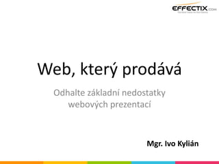 Web, který prodává
Odhalte základní nedostatky
webových prezentací
Mgr. Ivo Kylián
 