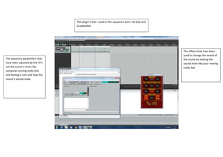 The plugin’s that I used in this sequence were Tal-Dub and
ReaNINJAM.

The sequence parameters that
have been adjusted by the FX’s
are the sound is more like
someone running really fast
and feeling a rush and hear the
sound it would make.

The effects that have been
used to change the mood of
the sound by making the
sound more like your moving
really fast.

 