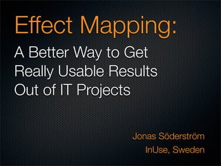 Effect Mapping:
A Better Way to Get
Really Usable Results
Out of IT Projects

                 Jonas Söderström
                    InUse, Sweden
 