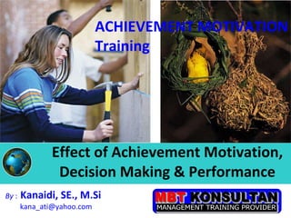 Effect of Achievement Motivation, Decision Making & Performance By  :   Kanaidi, SE., M.Si  [email_address] ACHIEVEMENT MOTIVATION  Training 