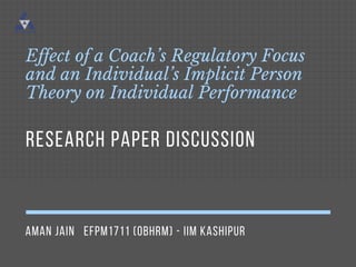 AMAN JAIN   EFPM1711 (OBHRM) - IIM KASHIPUR
Effect of a Coach’s Regulatory Focus
and an Individual’s Implicit Person
Theory on Individual Performance
RESEARCH PAPER DISCUSSION
 