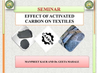 EFFECT OF ACTIVATED
CARBON ON TEXTILES
MANPREET KAUR AND Dr. GEETA MAHALE
 