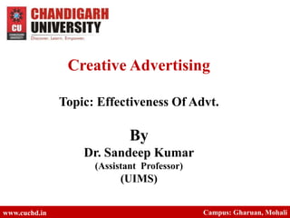 Creative Advertising
Topic: Effectiveness Of Advt.
By
Dr. Sandeep Kumar
(Assistant Professor)
(UIMS)
www.cuchd.in Campus: Gharuan, Mohali
 