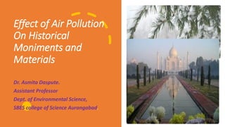 Effect of Air Pollution
On Historical
Moniments and
Materials
Dr. Asmita Daspute.
Assistant Professor
Dept. of Environmental Science,
SBES college of Science Aurangabad.
 