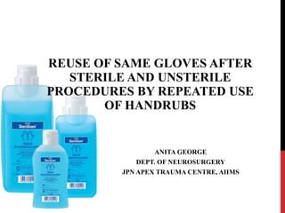 REUSE OF SAME GLOVES AFTER STERILE AND UNSTERILE PROCEDURES BY REPEATED USE OF HANDRUBS ANITA GEORGE DEPT. OF NEUROSURGERY JPN APEX TRAUMA CENTRE, AIIMS 