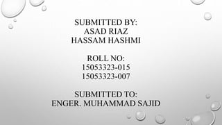 SUBMITTED BY:
ASAD RIAZ
HASSAM HASHMI
ROLL NO:
15053323-015
15053323-007
SUBMITTED TO:
ENGER. MUHAMMAD SAJID
 
