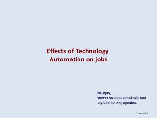 Effects of Technology
Automation on jobs
1 out of 7
BK Vijay,BK Vijay,
Writes onWrites on Hyderabad InfoHyderabad Info andand
Hyderabad cityHyderabad city updates.updates.
 