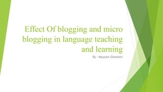 Effect Of blogging and micro
blogging in language teaching
and learning
By : Maysam Ghanbari
 