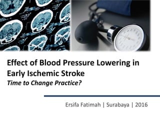 Effect of Blood Pressure Lowering in
Early Ischemic Stroke
Time to Change Practice?
Ersifa Fatimah | Surabaya | 2016
 