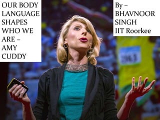 OUR BODY
LANGUAGE
SHAPES
WHO WE
ARE –
AMY
CUDDY
By –
BHAVNOOR
SINGH
IIT Roorkee
 