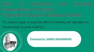 This research paper to study the effects of sintering and calcination on
the perovskite structure of BaTiO3
Presented by: HAMZA SUHARWARDI
 