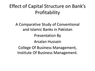 Effect of Capital Structure on Bank’s
Profitability
A Comparative Study of Conventional
and Islamic Banks in Pakistan
College Of Business Management,
Institute Of Business Management.
 