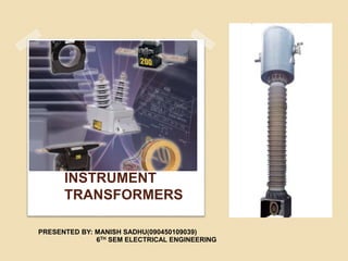 INSTRUMENT 
TRANSFORMERS 
PRESENTED BY: MANISH SADHU(090450109039) 
6TH SEM ELECTRICAL ENGINEERING 
 