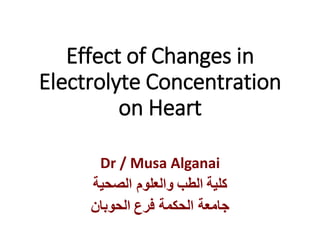Effect of Changes in
Electrolyte Concentration
on Heart
Dr / Musa Alganai
‫كلية‬
‫الطب‬
‫الصحية‬ ‫والعلوم‬
‫فرع‬ ‫الحكمة‬ ‫جامعة‬
‫الحوبان‬
 