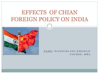 N A M E : W A N S U K L A N G K H O N G J I
C O U R S E : M B A
EFFECTS OF CHIAN
FOREIGN POLICY ON INDIA
 