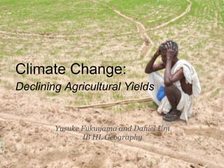 Climate Change:
Declining Agricultural Yields


        Yusuke Fukuyama and Daniel Um
               IB HL Geography
 