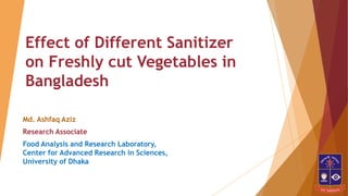 Effect of Different Sanitizer
on Freshly cut Vegetables in
Bangladesh
Md. Ashfaq Aziz
Research Associate
Food Analysis and Research Laboratory,
Center for Advanced Research in Sciences,
University of Dhaka
 