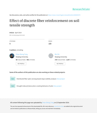 See	discussions,	stats,	and	author	profiles	for	this	publication	at:	https://www.researchgate.net/publication/260043279
Effect	of	discrete	fiber	reinforcement	on	soil
tensile	strength
Article	·	April	2014
DOI:	10.1016/j.jrmge.2014.01.003
CITATIONS
9
READS
189
5	authors,	including:
Some	of	the	authors	of	this	publication	are	also	working	on	these	related	projects:
Distributed	fiber	optic	sensing-based	slope	stability	analysis	View	project
Drought-induced	desiccation	cracking	behavior	of	soils	View	project
Chao-Sheng	Tang
Nanjing	University
90	PUBLICATIONS			946	CITATIONS			
SEE	PROFILE
Bin	Shi
Nanjing	University
278	PUBLICATIONS			3,457	CITATIONS			
SEE	PROFILE
All	content	following	this	page	was	uploaded	by	Chao-Sheng	Tang	on	22	September	2014.
The	user	has	requested	enhancement	of	the	downloaded	file.	All	in-text	references	underlined	in	blue	are	added	to	the	original	document
and	are	linked	to	publications	on	ResearchGate,	letting	you	access	and	read	them	immediately.
 
