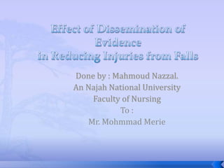 Effect of Dissemination of Evidencein Reducing Injuries from Falls Done by : MahmoudNazzal. An Najah National University Faculty of Nursing To : Mr. MohmmadMerie 