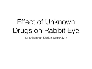 Effect of Unknown
Drugs on Rabbit Eye
Dr Shivankan Kakkar, MBBS,MD
 