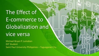 The Effect of
E-commerce to
Globalization and
vice versa
Michael Bryan P. Lumaban
DIT Student
Saint Paul University Philippines – Tuguegarao City
 