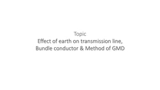 Topic
Effect of earth on transmission line,
Bundle conductor & Method of GMD
 