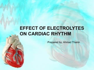 EFFECT OF ELECTROLYTES
ON CARDIAC RHYTHM
Prepared by: Ahmad Thanin
 