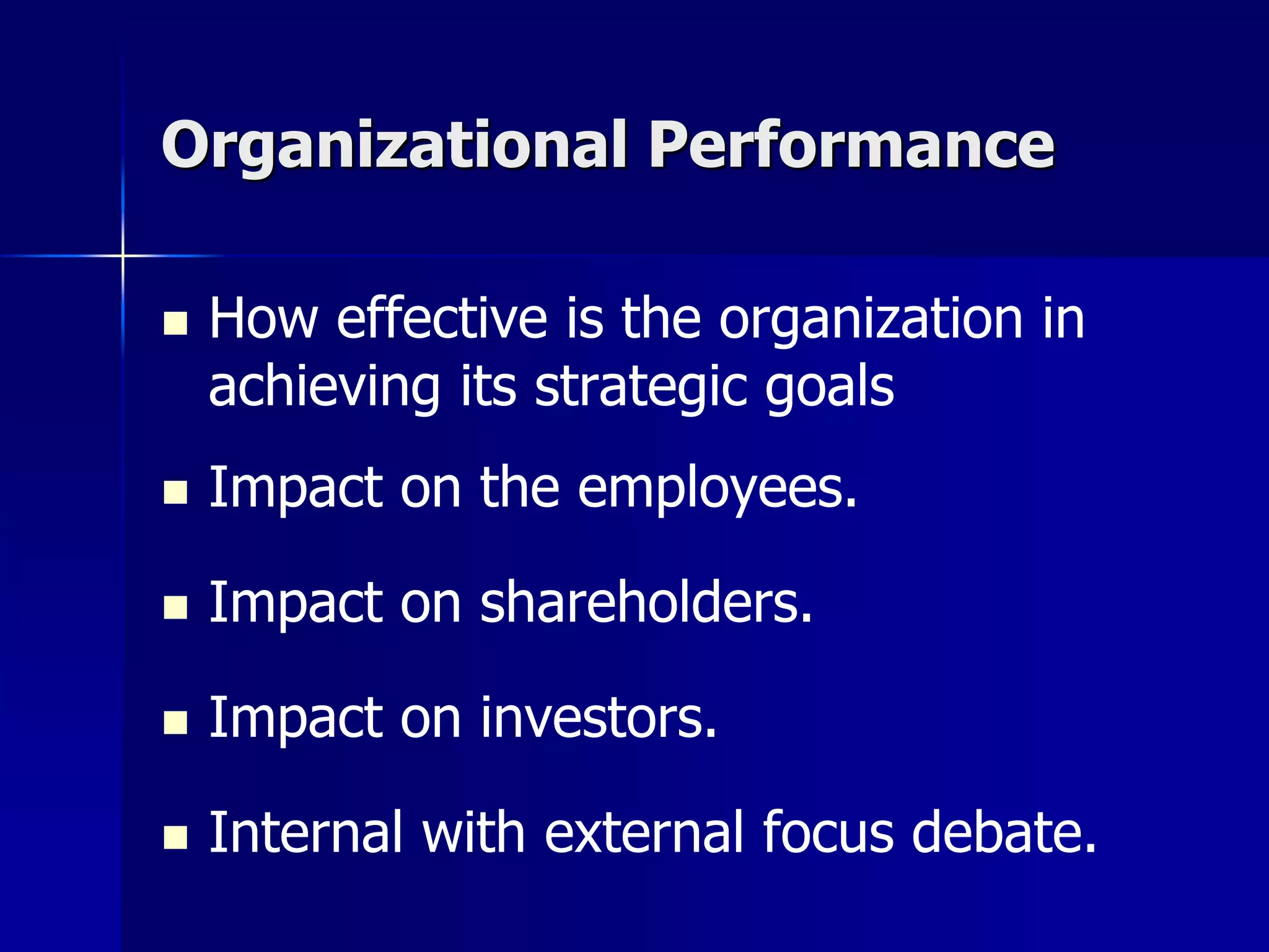Organizational Performance

   How effective is the organization in
    achieving its strategic goals
   Impact on the employees.

   Impact on shareholders.

   Impact on investors.

   Internal with external focus debate.
 