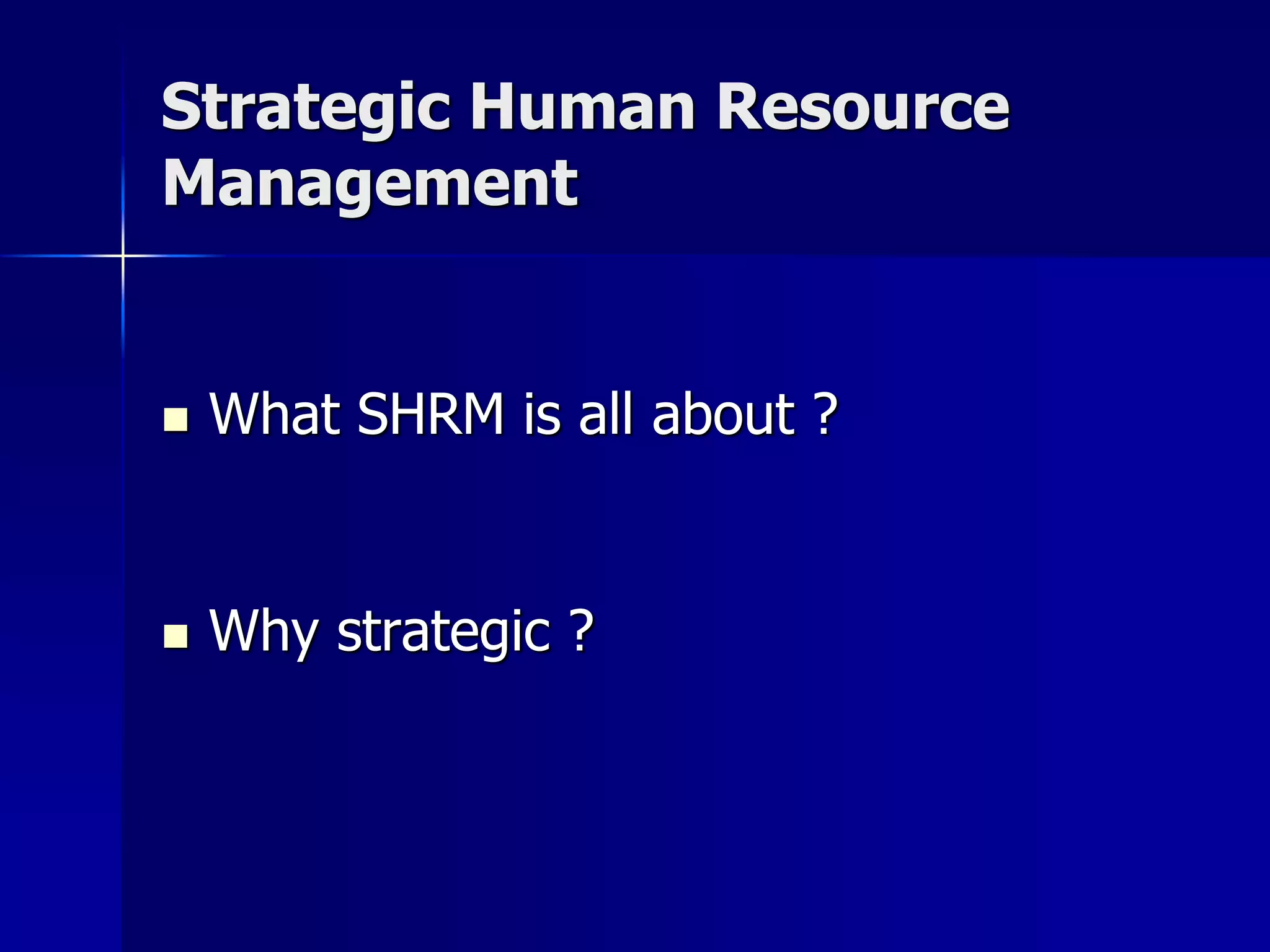 Strategic Human Resource
Management


   What SHRM is all about ?


   Why strategic ?
 