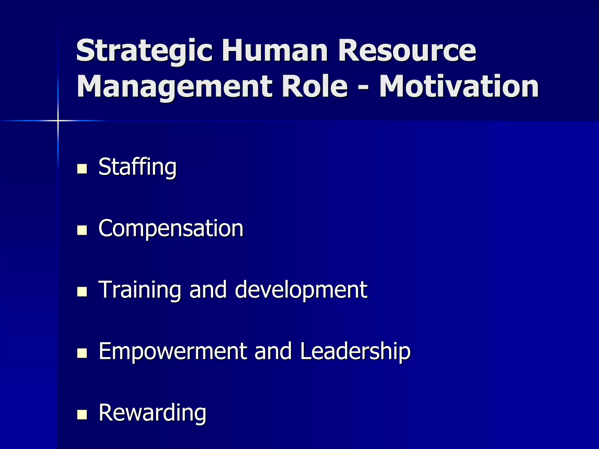Strategic Human Resource
Management Role - Motivation

   Staffing

   Compensation

   Training and development

   Empowerment and Leadership

   Rewarding
 