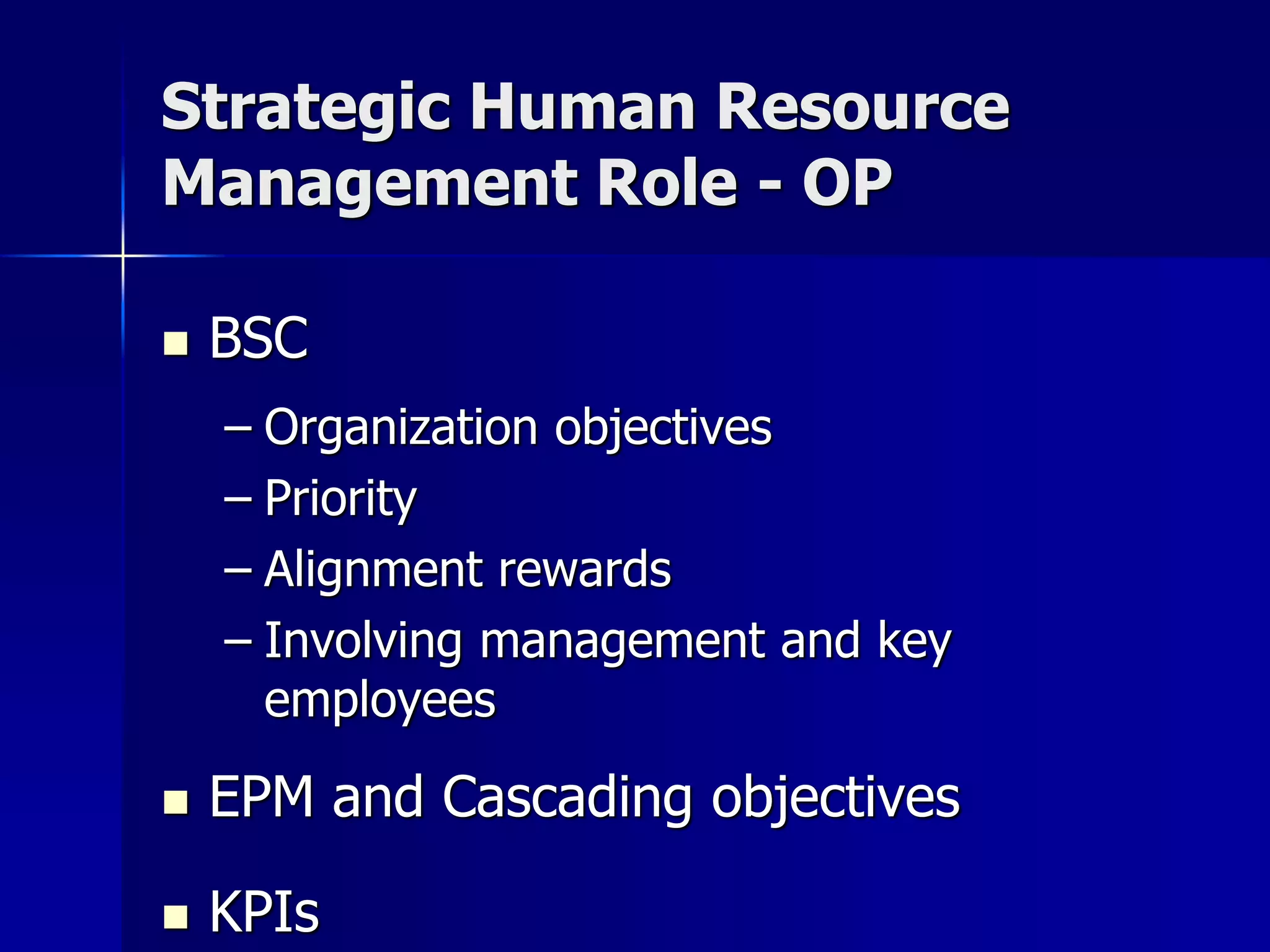 Strategic Human Resource
Management Role - OP

   BSC
    – Organization objectives
    – Priority
    – Alignment rewards
    – Involving management and key
      employees

   EPM and Cascading objectives

   KPIs
 