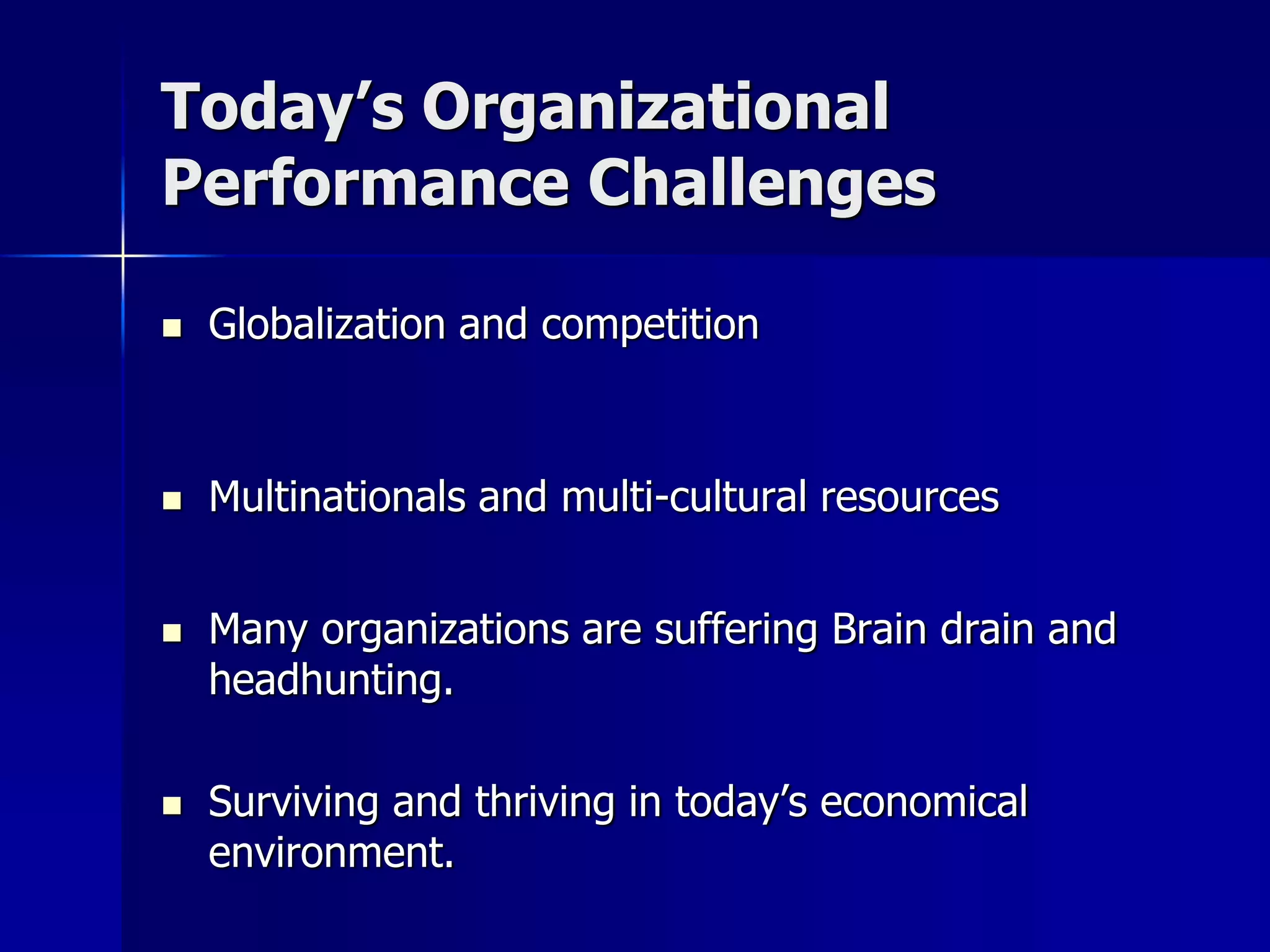 Today’s Organizational
Performance Challenges

   Globalization and competition



   Multinationals and multi-cultural resources


   Many organizations are suffering Brain drain and
    headhunting.

   Surviving and thriving in today’s economical
    environment.
 