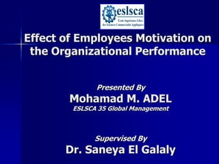 Effect of Employees Motivation on
 the Organizational Performance


              Presented By
       Mohamad M. ADEL
        ESLSCA 35 Global Management



              Supervised By
       Dr. Saneya El Galaly
 